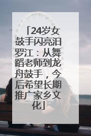 24岁女鼓手闪亮汨罗江：从舞蹈老师到龙舟鼓手，今后希望长期推广家乡文化