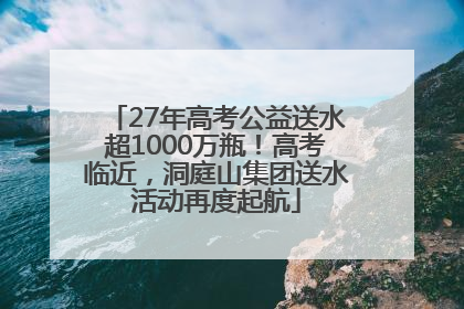 27年高考公益送水超1000万瓶！高考临近，洞庭山集团送水活动再度起航