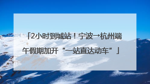 2小时到城站！宁波→杭州端午假期加开“一站直达动车”