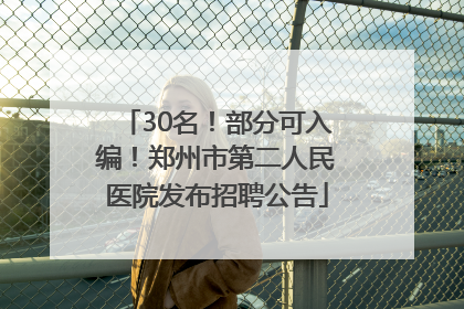 30名！部分可入编！郑州市第二人民医院发布招聘公告