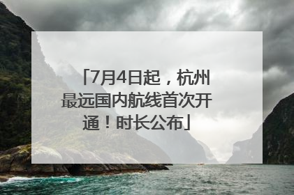 7月4日起，杭州最远国内航线首次开通！时长公布