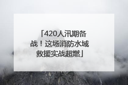 420人汛期备战！这场消防水域救援实战超燃