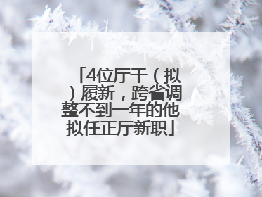 4位厅干（拟）履新，跨省调整不到一年的他拟任正厅新职