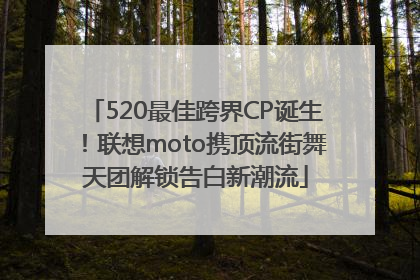 520最佳跨界CP诞生！联想moto携顶流街舞天团解锁告白新潮流