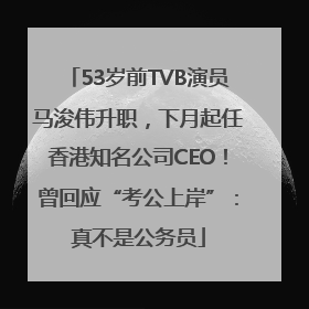 53岁前TVB演员马浚伟升职，下月起任香港知名公司CEO！曾回应“考公上岸”：真不是公务员