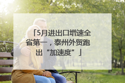 5月进出口增速全省第一，泰州外贸跑出“加速度”