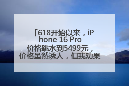 618开始以来，iPhone 16 Pro价格跳水到5499元，价格虽然诱人，但我劝果粉们再等等！