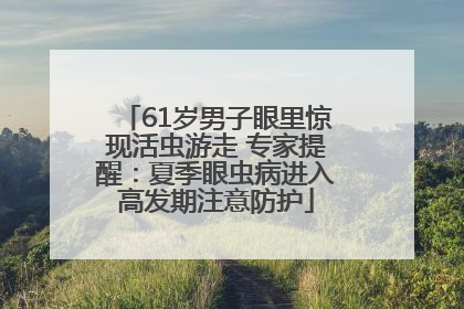 61岁男子眼里惊现活虫游走 专家提醒：夏季眼虫病进入高发期注意防护