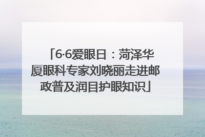 6·6爱眼日：菏泽华厦眼科专家刘晓丽走进邮政普及润目护眼知识