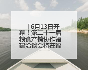 6月13日开幕！第二十一届粮食产销协作福建洽谈会将在福州举办