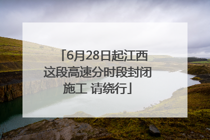 6月28日起江西这段高速分时段封闭施工 请绕行
