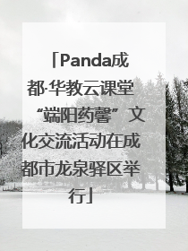 Panda成都·华教云课堂“端阳药馨”文化交流活动在成都市龙泉驿区举行