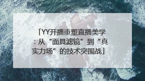 YY开播重塑直播美学：从“面具滤镜”到“真实力场”的技术突围战